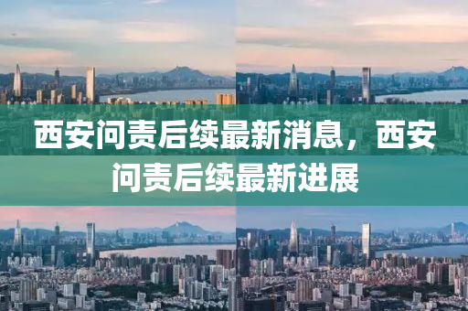西安問責(zé)后續(xù)最新消息，西安問責(zé)后續(xù)最新進(jìn)展
