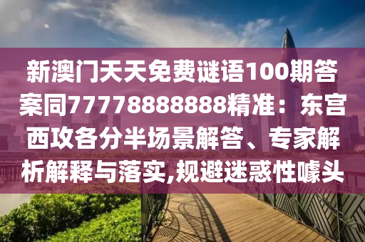 新澳門(mén)天天免費(fèi)謎語(yǔ)100期答案同77778888888精準(zhǔn)：東宮西攻各分半場(chǎng)景解答、專(zhuān)家解析解釋與落實(shí),規(guī)避迷惑性噱頭