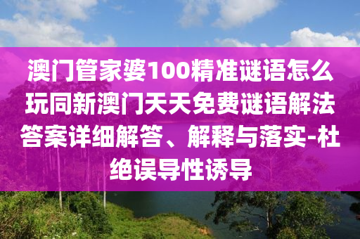 澳門管家婆100精準(zhǔn)謎語怎么玩同新澳門天天免費(fèi)謎語解法答案詳細(xì)解答、解釋與落實-杜絕誤導(dǎo)性誘導(dǎo)