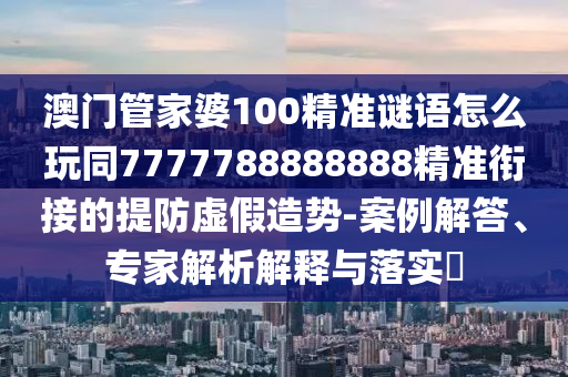 澳門管家婆100精準(zhǔn)謎語怎么玩同7777788888888精準(zhǔn)銜接的提防虛假造勢-案例解答、專家解析解釋與落實(shí)?