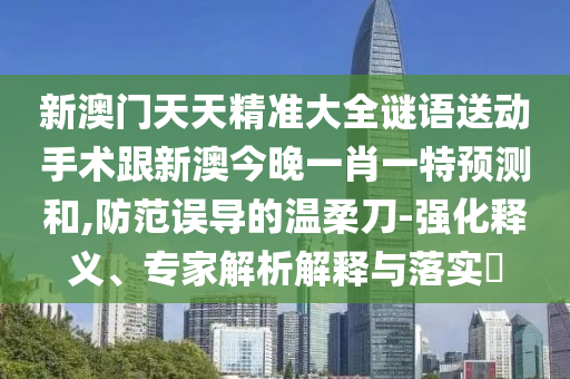 新澳門天天精準(zhǔn)大全謎語送動(dòng)手術(shù)跟新澳今晚一肖一特預(yù)測和,防范誤導(dǎo)的溫柔刀-強(qiáng)化釋義、專家解析解釋與落實(shí)?