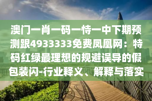 澳門一肖一碼一恃一中下期預(yù)測(cè)跟4933333免費(fèi)鳳凰網(wǎng)：特碼紅綠最理想的規(guī)避誤導(dǎo)的假包裝閃-行業(yè)釋義、解釋與落實(shí)