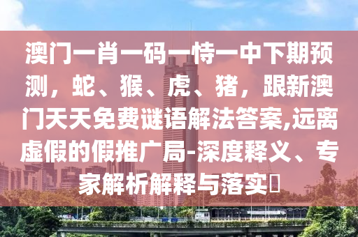 澳門一肖一碼一恃一中下期預(yù)測(cè)，蛇、猴、虎、豬，跟新澳門天天免費(fèi)謎語(yǔ)解法答案,遠(yuǎn)離虛假的假推廣局-深度釋義、專家解析解釋與落實(shí)?
