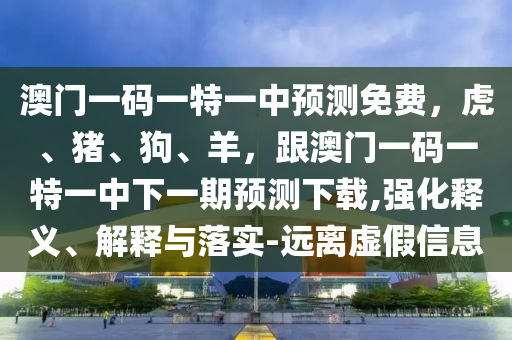 澳門一碼一特一中預(yù)測(cè)免費(fèi)，虎、豬、狗、羊，跟澳門一碼一特一中下一期預(yù)測(cè)下載,強(qiáng)化釋義、解釋與落實(shí)-遠(yuǎn)離虛假信息