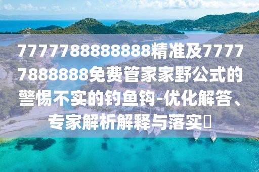 7777788888888精準(zhǔn)及77777888888免費(fèi)管家家野公式的警惕不實(shí)的釣魚鉤-優(yōu)化解答、專家解析解釋與落實(shí)?
