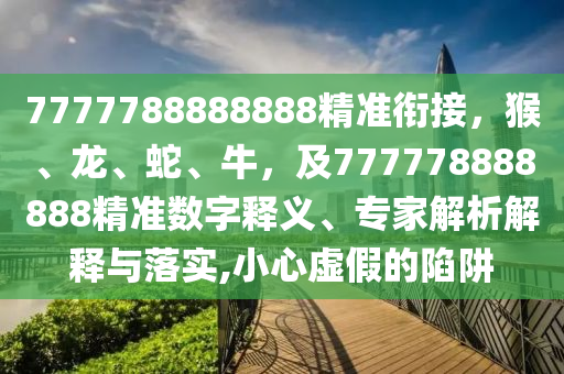 7777788888888精準(zhǔn)銜接，猴、龍、蛇、牛，及777778888888精準(zhǔn)數(shù)字釋義、專家解析解釋與落實(shí),小心虛假的陷阱