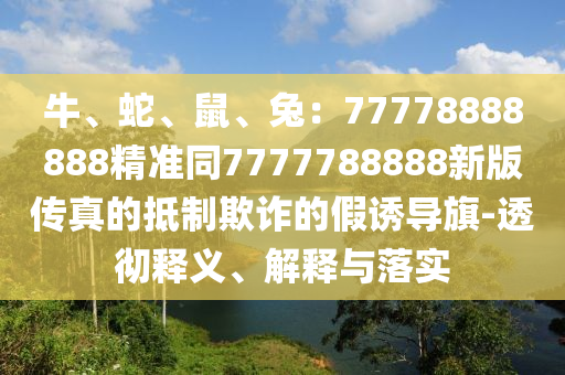 牛、蛇、鼠、兔：77778888888精準(zhǔn)同7777788888新版?zhèn)髡娴牡种破墼p的假誘導(dǎo)旗-透徹釋義、解釋與落實(shí)