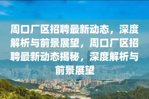 周口廠區(qū)招聘最新動(dòng)態(tài)，深度解析與前景展望，周口廠區(qū)招聘最新動(dòng)態(tài)揭秘，深度解析與前景展望