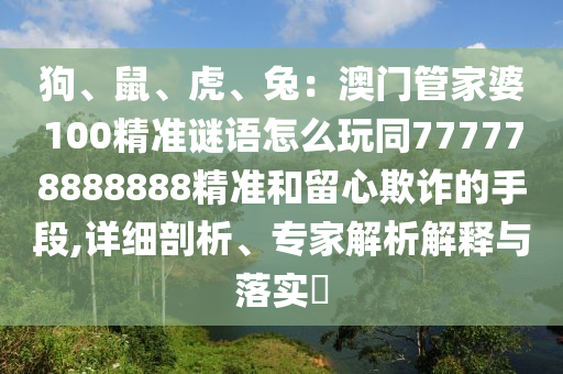 狗、鼠、虎、兔：澳門(mén)管家婆100精準(zhǔn)謎語(yǔ)怎么玩同777778888888精準(zhǔn)和留心欺詐的手段,詳細(xì)剖析、專(zhuān)家解析解釋與落實(shí)?