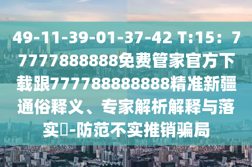 49-11-39-01-37-42 T:15：77777888888免費(fèi)管家官方下載跟777788888888精準(zhǔn)新疆通俗釋義、專(zhuān)家解析解釋與落實(shí)?-防范不實(shí)推銷(xiāo)騙局