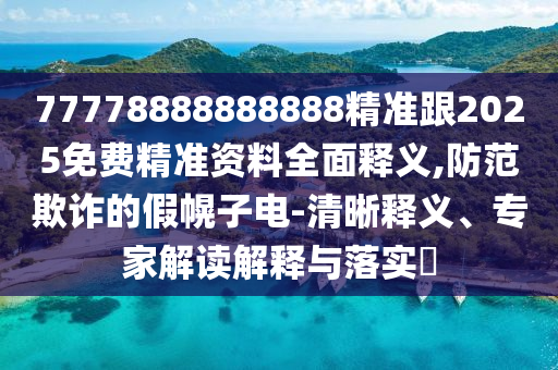 77778888888888精準(zhǔn)跟2025免費(fèi)精準(zhǔn)資料全面釋義,防范欺詐的假幌子電-清晰釋義、專(zhuān)家解讀解釋與落實(shí)?