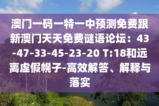 澳門(mén)一碼一特一中預(yù)測(cè)免費(fèi)跟新澳門(mén)天天免費(fèi)謎語(yǔ)論壇：43-47-33-45-23-20 T:18和遠(yuǎn)離虛假幌子-高效解答、解釋與落實(shí)