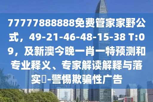 77777888888免費(fèi)管家家野公式，49-21-46-48-15-38 T:09，及新澳今晚一肖一特預(yù)測(cè)和專(zhuān)業(yè)釋義、專(zhuān)家解讀解釋與落實(shí)?-警惕欺騙性廣告