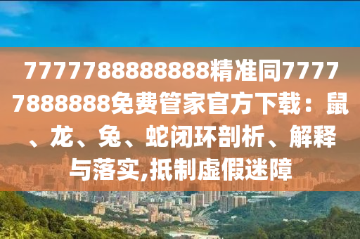 7777788888888精準(zhǔn)同77777888888免費(fèi)管家官方下載：鼠、龍、兔、蛇閉環(huán)剖析、解釋與落實(shí),抵制虛假迷障