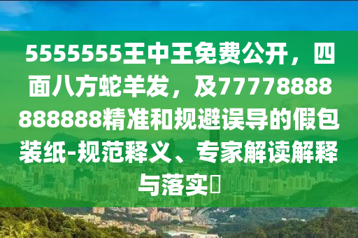 5555555王中王免費(fèi)公開，四面八方蛇羊發(fā)，及77778888888888精準(zhǔn)和規(guī)避誤導(dǎo)的假包裝紙-規(guī)范釋義、專家解讀解釋與落實?