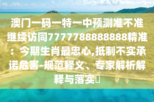 澳門一碼一特一中預(yù)測準(zhǔn)不準(zhǔn)繼續(xù)訪同7777788888888精準(zhǔn)：今期生肖最忠心,抵制不實承諾危害-規(guī)范釋義、專家解析解釋與落實?