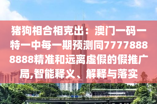 豬狗相合相克出：澳門一碼一特一中每一期預(yù)測同77778888888精準(zhǔn)和遠(yuǎn)離虛假的假推廣局,智能釋義、解釋與落實