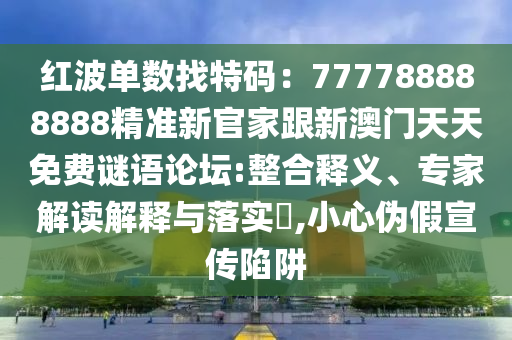 紅波單數(shù)找特碼：777788888888精準(zhǔn)新官家跟新澳門天天免費(fèi)謎語論壇:整合釋義、專家解讀解釋與落實?,小心偽假宣傳陷阱