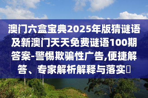 澳門六盒寶典2025年版猜謎語及新澳門天天免費(fèi)謎語100期答案-警惕欺騙性廣告,便捷解答、專家解析解釋與落實?