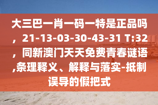 大三巴一肖一碼一特是正品嗎，21-13-03-30-43-31 T:32，同新澳門天天免費(fèi)青春謎語,條理釋義、解釋與落實-抵制誤導(dǎo)的假把式