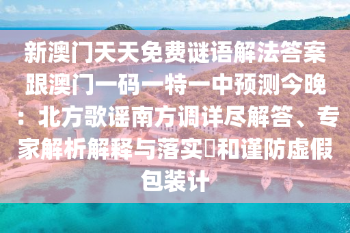 新澳門天天免費(fèi)謎語解法答案跟澳門一碼一特一中預(yù)測今晚：北方歌謠南方調(diào)詳盡解答、專家解析解釋與落實?和謹(jǐn)防虛假包裝計