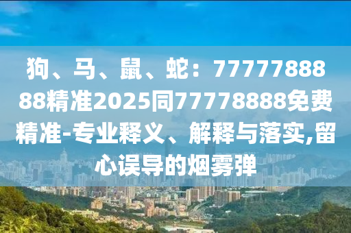 狗、馬、鼠、蛇：7777788888精準(zhǔn)2025同77778888免費(fèi)精準(zhǔn)-專業(yè)釋義、解釋與落實(shí),留心誤導(dǎo)的煙霧彈