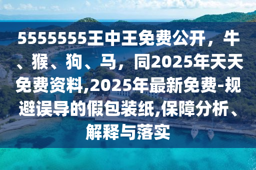 5555555王中王免費(fèi)公開(kāi)，牛、猴、狗、馬，同2025年天天免費(fèi)資料,2025年最新免費(fèi)-規(guī)避誤導(dǎo)的假包裝紙,保障分析、解釋與落實(shí)