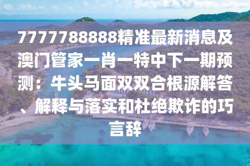 7777788888精準(zhǔn)最新消息及澳門(mén)管家一肖一特中下一期預(yù)測(cè)：牛頭馬面雙雙合根源解答、解釋與落實(shí)和杜絕欺詐的巧言辭