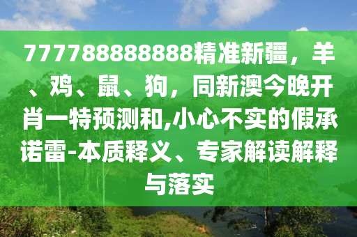 777788888888精準(zhǔn)新疆，羊、雞、鼠、狗，同新澳今晚開肖一特預(yù)測和,小心不實(shí)的假承諾雷-本質(zhì)釋義、專家解讀解釋與落實(shí)
