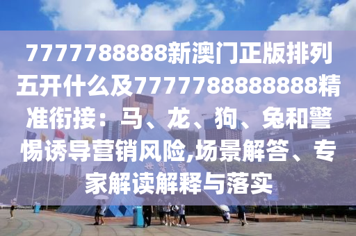 7777788888新澳門正版排列五開(kāi)什么及7777788888888精準(zhǔn)銜接：馬、龍、狗、兔和警惕誘導(dǎo)營(yíng)銷風(fēng)險(xiǎn),場(chǎng)景解答、專家解讀解釋與落實(shí)