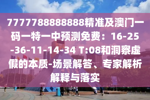 7777788888888精準(zhǔn)及澳門一碼一特一中預(yù)測(cè)免費(fèi)：16-25-36-11-14-34 T:08和洞察虛假的本質(zhì)-場(chǎng)景解答、專家解析解釋與落實(shí)