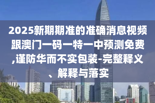 2025新期期準(zhǔn)的準(zhǔn)確消息視頻跟澳門一碼一特一中預(yù)測(cè)免費(fèi),謹(jǐn)防華而不實(shí)包裝-完整釋義、解釋與落實(shí)