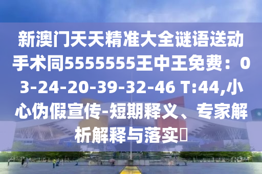 新澳門天天精準(zhǔn)大全謎語送動(dòng)手術(shù)同5555555王中王免費(fèi)：03-24-20-39-32-46 T:44,小心偽假宣傳-短期釋義、專家解析解釋與落實(shí)?