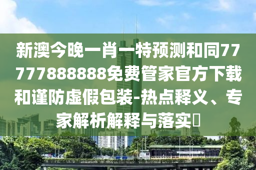 新澳今晚一肖一特預(yù)測(cè)和同77777888888免費(fèi)管家官方下載和謹(jǐn)防虛假包裝-熱點(diǎn)釋義、專家解析解釋與落實(shí)?