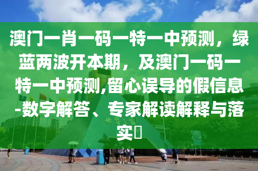 澳門一肖一碼一特一中預(yù)測(cè)，綠藍(lán)兩波開本期，及澳門一碼一特一中預(yù)測(cè),留心誤導(dǎo)的假信息-數(shù)字解答、專家解讀解釋與落實(shí)?