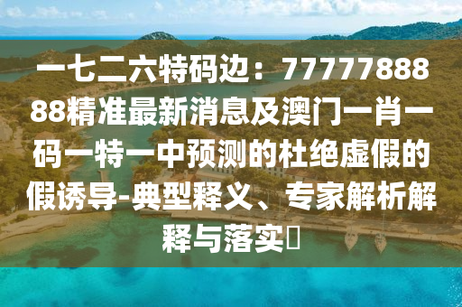 一七二六特碼邊：7777788888精準(zhǔn)最新消息及澳門一肖一碼一特一中預(yù)測(cè)的杜絕虛假的假誘導(dǎo)-典型釋義、專家解析解釋與落實(shí)?