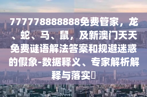 777778888888免費(fèi)管家，龍、蛇、馬、鼠，及新澳門天天免費(fèi)謎語解法答案和規(guī)避迷惑的假象-數(shù)據(jù)釋義、專家解析解釋與落實(shí)?