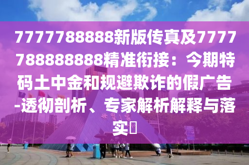 7777788888新版?zhèn)髡婕?777788888888精準(zhǔn)銜接：今期特碼土中金和規(guī)避欺詐的假?gòu)V告-透徹剖析、專家解析解釋與落實(shí)?