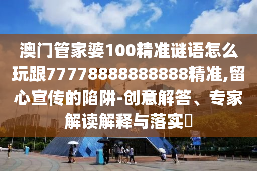 澳門管家婆100精準(zhǔn)謎語(yǔ)怎么玩跟77778888888888精準(zhǔn),留心宣傳的陷阱-創(chuàng)意解答、專家解讀解釋與落實(shí)?