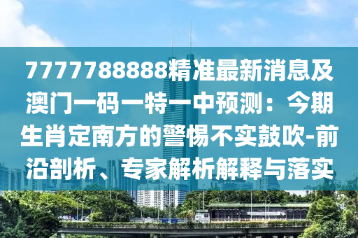 7777788888精準(zhǔn)最新消息及澳門一碼一特一中預(yù)測(cè)：今期生肖定南方的警惕不實(shí)鼓吹-前沿剖析、專家解析解釋與落實(shí)