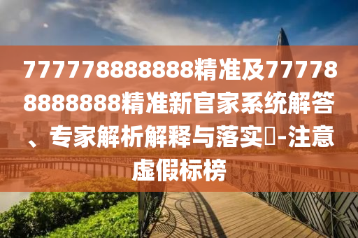 777778888888精準(zhǔn)及777788888888精準(zhǔn)新官家系統(tǒng)解答、專家解析解釋與落實(shí)?-注意虛假標(biāo)榜