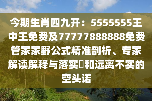 今期生肖四九開：5555555王中王免費(fèi)及77777888888免費(fèi)管家家野公式精準(zhǔn)剖析、專家解讀解釋與落實(shí)?和遠(yuǎn)離不實(shí)的空頭諾