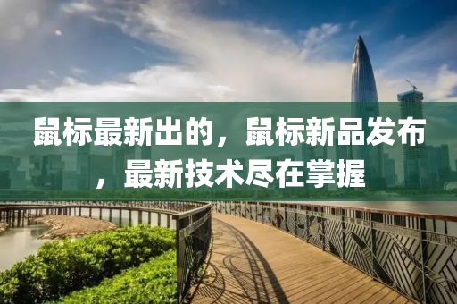 鼠標(biāo)最新出的，鼠標(biāo)新品發(fā)布，最新技術(shù)盡在掌握