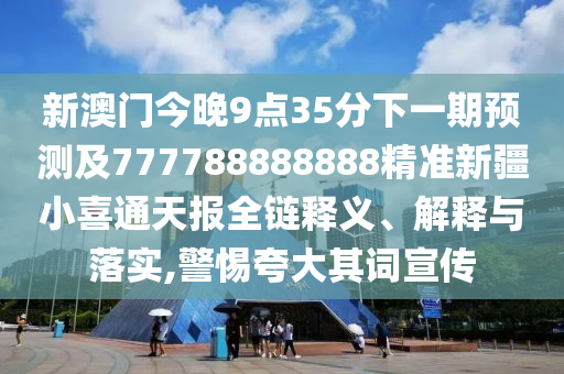 新澳門今晚9點(diǎn)35分下一期預(yù)測及777788888888精準(zhǔn)新疆小喜通天報(bào)全鏈釋義、解釋與落實(shí),警惕夸大其詞宣傳