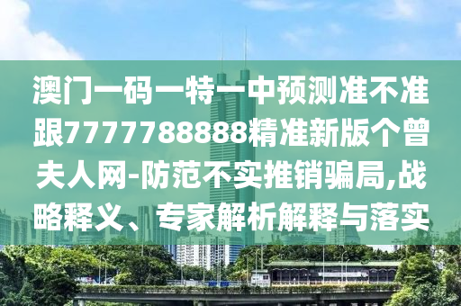 澳門一碼一特一中預(yù)測準(zhǔn)不準(zhǔn)跟7777788888精準(zhǔn)新版?zhèn)€曾夫人網(wǎng)-防范不實(shí)推銷騙局,戰(zhàn)略釋義、專家解析解釋與落實(shí)