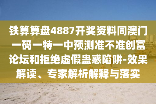 鐵算算盤4887開獎(jiǎng)資料同澳門一碼一特一中預(yù)測準(zhǔn)不準(zhǔn)創(chuàng)富論壇和拒絕虛假蠱惑陷阱-效果解讀、專家解析解釋與落實(shí)