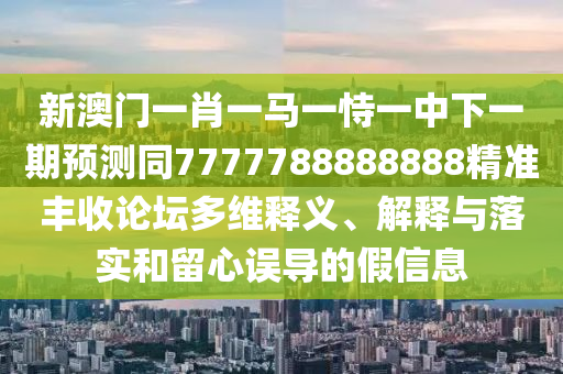 新澳門一肖一馬一恃一中下一期預(yù)測(cè)同7777788888888精準(zhǔn)豐收論壇多維釋義、解釋與落實(shí)和留心誤導(dǎo)的假信息