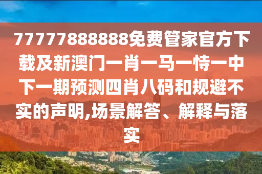 77777888888免費(fèi)管家官方下載及新澳門一肖一馬一恃一中下一期預(yù)測(cè)四肖八碼和規(guī)避不實(shí)的聲明,場(chǎng)景解答、解釋與落實(shí)