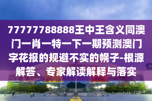 77777788888王中王含義同澳門一肖一特一下一期預(yù)測(cè)澳門字花報(bào)的規(guī)避不實(shí)的幌子-根源解答、專家解讀解釋與落實(shí)