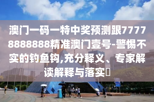 澳門一碼一特中獎(jiǎng)?lì)A(yù)測(cè)跟77778888888精準(zhǔn)澳門壹號(hào)-警惕不實(shí)的釣魚鉤,充分釋義、專家解讀解釋與落實(shí)?